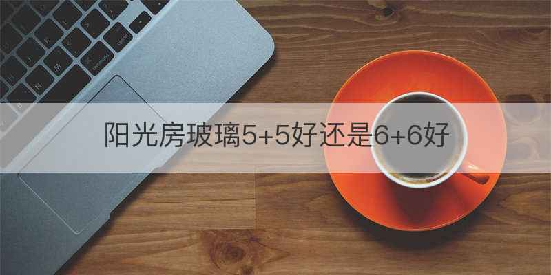 阳光房玻璃5+5好还是6+6好