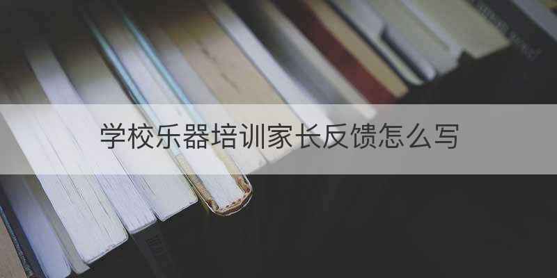 学校乐器培训家长反馈怎么写