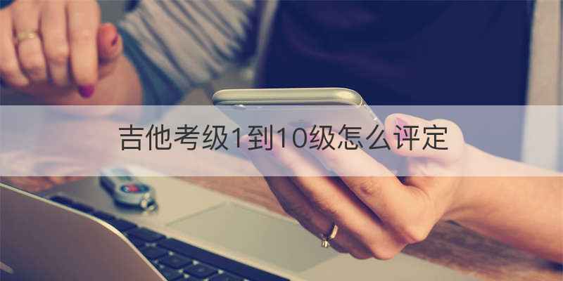 吉他考级1到10级怎么评定