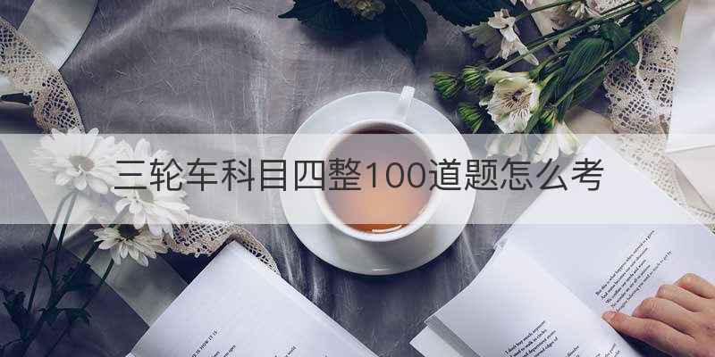 三轮车科目四整100道题怎么考