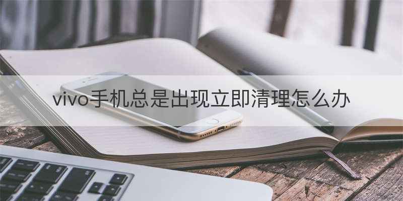 vivo手机总是出现立即清理怎么办