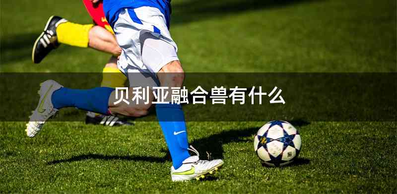 贝利亚融合兽有什么