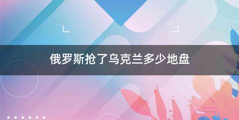 俄罗斯抢了乌克兰多少地盘