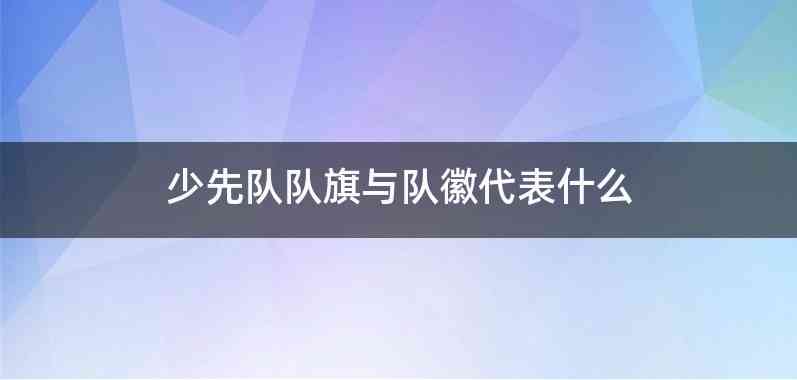 少先队队旗与队徽代表什么